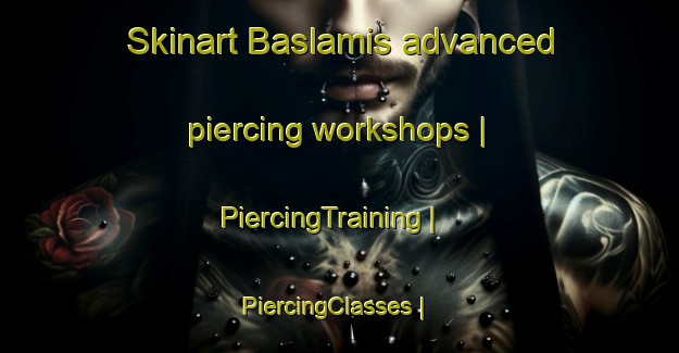Skinart Baslamis advanced piercing workshops | PiercingTraining | PiercingClasses | SkinartTraining-Turkey